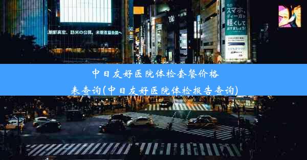 中日友好医院体检套餐价格表查询(中日友好医院体检报告查询)