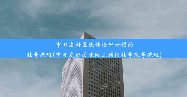 中日友好医院体检中心预约挂号流程(中日友好医院网上预约挂号取号流程)