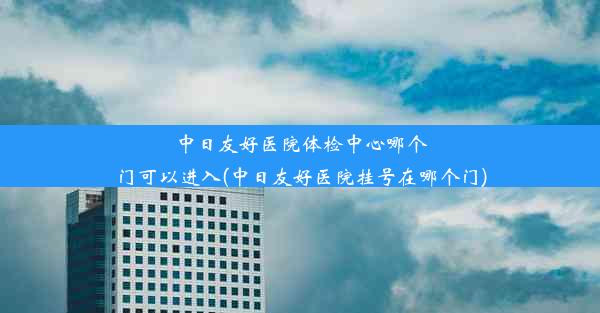 中日友好医院体检中心哪个门可以进入(中日友好医院挂号在哪个门)