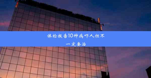 体检报告10种病吓人但不一定要治