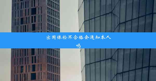 出国体检不合格会通知本人吗