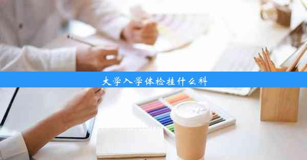 大学入学体检挂什么科