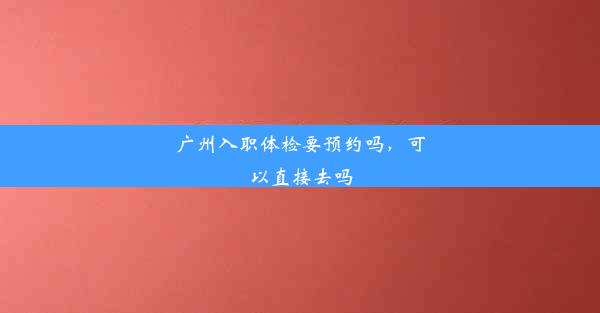 广州入职体检要预约吗，可以直接去吗