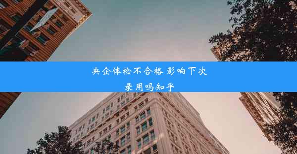 央企体检不合格 影响下次录用吗知乎