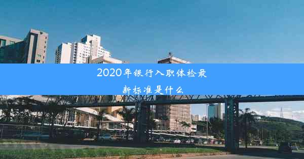 2020年银行入职体检最新标准是什么