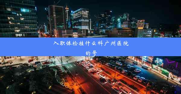 入职体检挂什么科广州医院的号