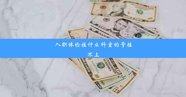 入职体检挂什么科室的号挂不上