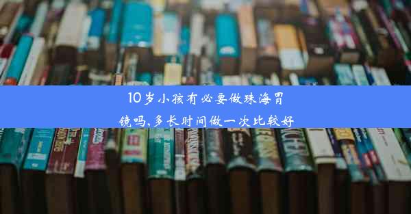 10岁小孩有必要做珠海胃镜吗,多长时间做一次比较好