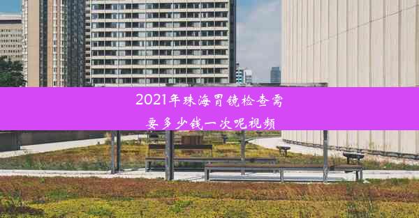 2021年珠海胃镜检查需要多少钱一次呢视频