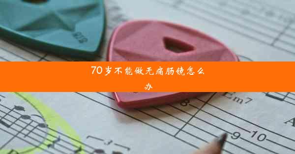 70岁不能做无痛肠镜怎么办