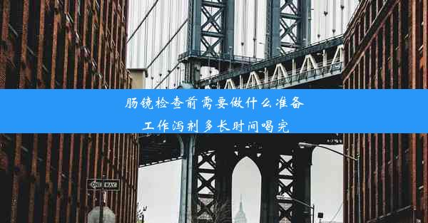 肠镜检查前需要做什么准备工作泻剂多长时间喝完