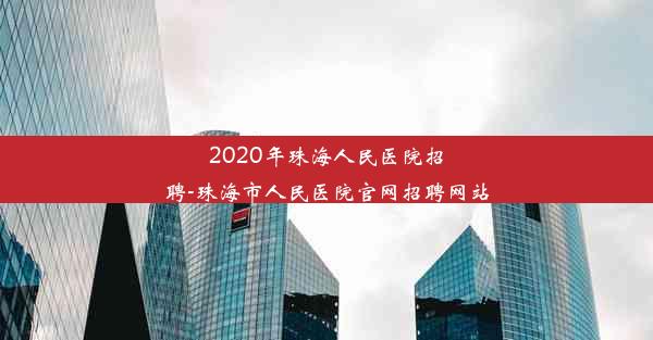 <b>2020年珠海人民医院招聘-珠海市人民医院官网招聘网站</b>