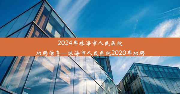 2024年珠海市人民医院招聘信息—珠海市人民医院2020年招聘