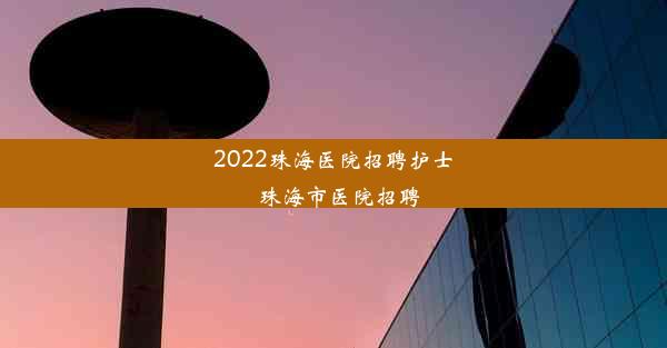 2022珠海医院招聘护士_珠海市医院招聘