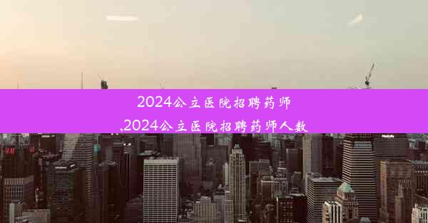 2024公立医院招聘药师,2024公立医院招聘药师人数