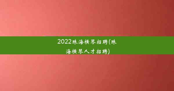 2022珠海横琴招聘(珠海横琴人才招聘)