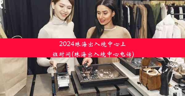 2024珠海出入境中心上班时间(珠海出入境中心电话)