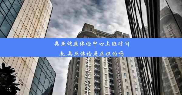 奥亚健康体检中心上班时间表,奥亚体检是正规的吗