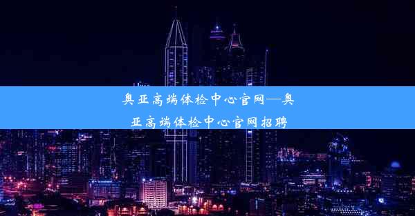 奥亚高端体检中心官网—奥亚高端体检中心官网招聘