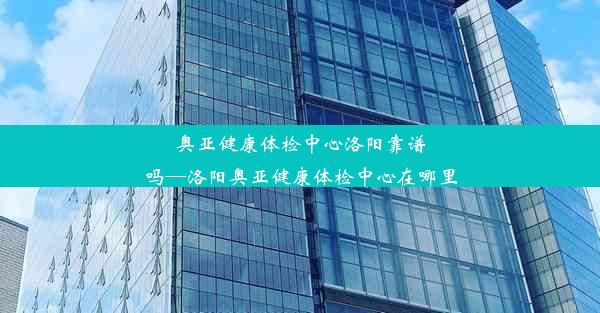 <b>奥亚健康体检中心洛阳靠谱吗—洛阳奥亚健康体检中心在哪里</b>