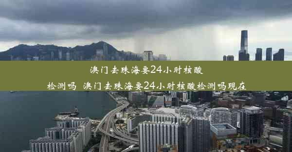 澳门去珠海要24小时核酸检测吗_澳门去珠海要24小时核酸检测吗现在