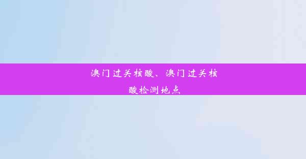 澳门过关核酸、澳门过关核酸检测地点