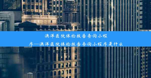 澳洋医院体检报告查询小程序—澳洋医院体检报告查询小程序是什么