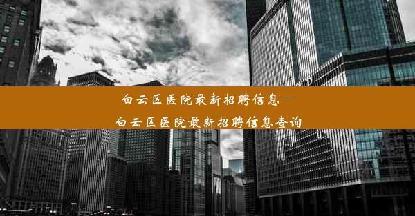 白云区医院最新招聘信息—白云区医院最新招聘信息查询