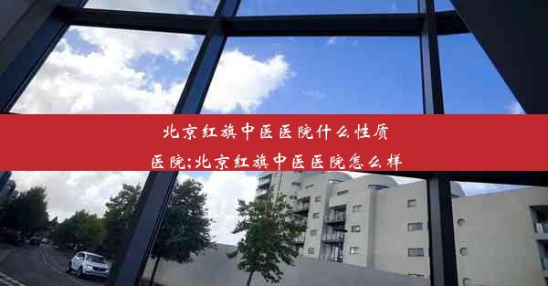 北京红旗中医医院什么性质医院;北京红旗中医医院怎么样