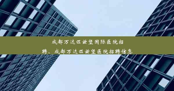 成都万达匹兹堡国际医院招聘、成都万达匹兹堡医院招聘信息