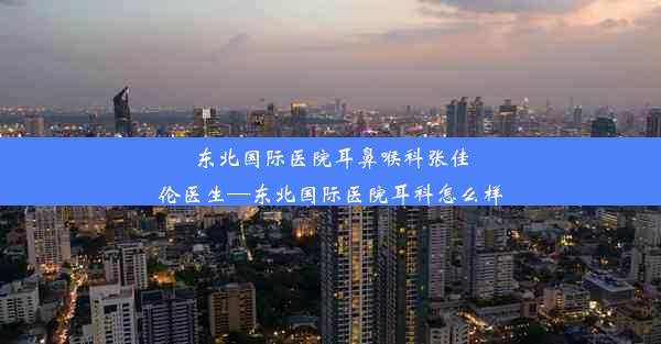 <b>东北国际医院耳鼻喉科张佳伦医生—东北国际医院耳科怎么样</b>