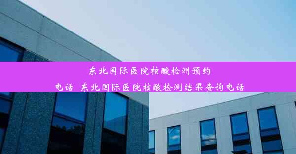 东北国际医院核酸检测预约电话_东北国际医院核酸检测结果查询电话