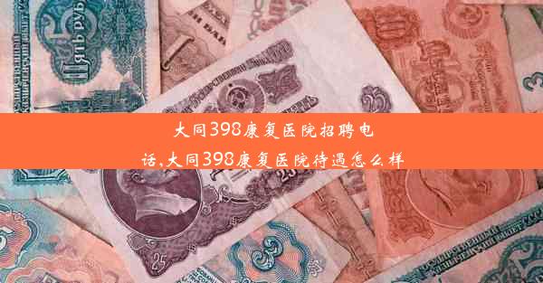 大同398康复医院招聘电话,大同398康复医院待遇怎么样