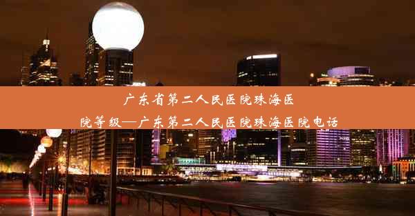 广东省第二人民医院珠海医院等级—广东第二人民医院珠海医院电话