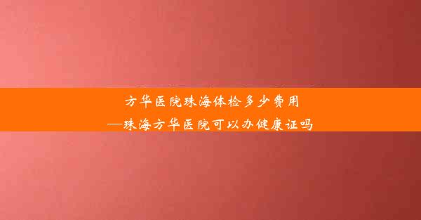 <b>方华医院珠海体检多少费用—珠海方华医院可以办健康证吗</b>