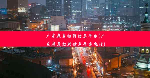 <b>广东康复招聘信息平台(广东康复招聘信息平台电话)</b>