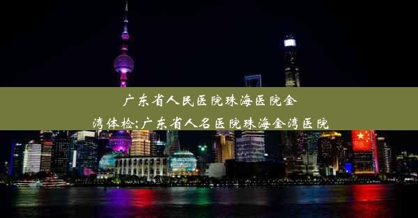 广东省人民医院珠海医院金湾体检;广东省人名医院珠海金湾医院