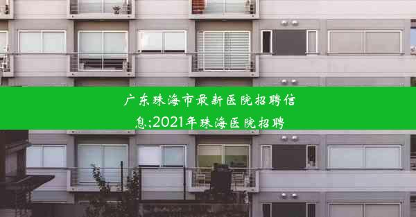 广东珠海市最新医院招聘信息;2021年珠海医院招聘