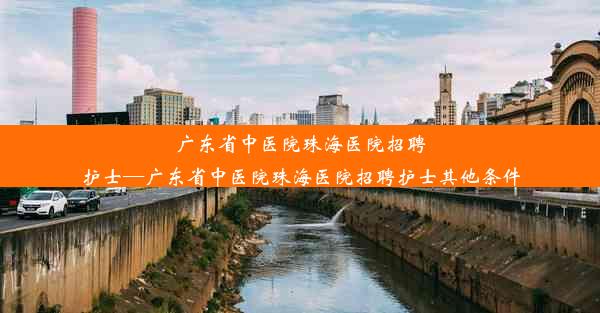 广东省中医院珠海医院招聘护士—广东省中医院珠海医院招聘护士其他条件