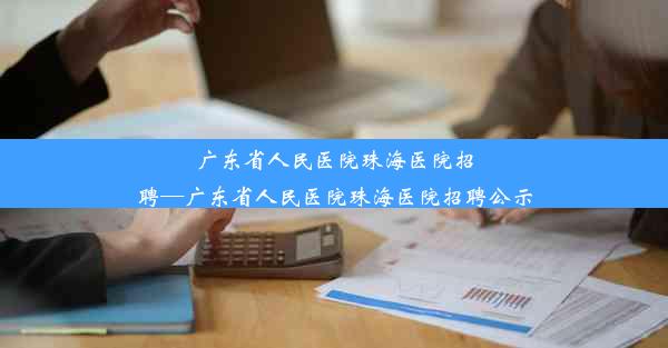 广东省人民医院珠海医院招聘—广东省人民医院珠海医院招聘公示