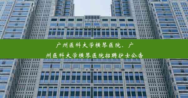 <b>广州医科大学横琴医院、广州医科大学横琴医院招聘护士公告</b>