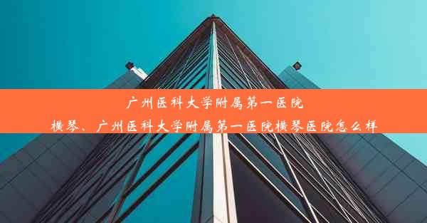 广州医科大学附属第一医院横琴、广州医科大学附属第一医院横琴医院怎么样