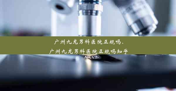 广州九龙男科医院正规吗、广州九龙男科医院正规吗知乎