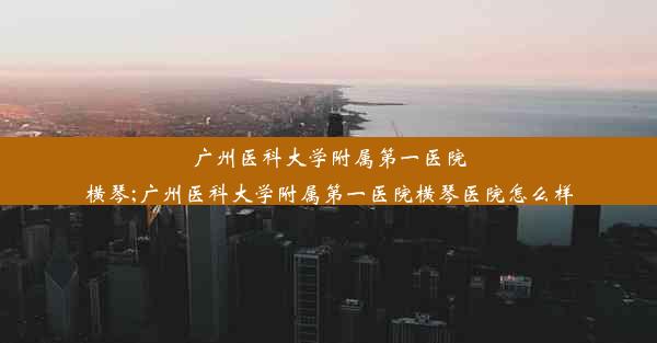 广州医科大学附属第一医院横琴;广州医科大学附属第一医院横琴医院怎么样