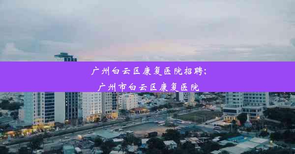 广州白云区康复医院招聘;广州市白云区康复医院