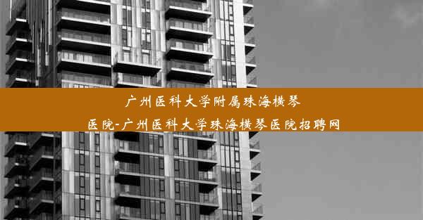 广州医科大学附属珠海横琴医院-广州医科大学珠海横琴医院招聘网