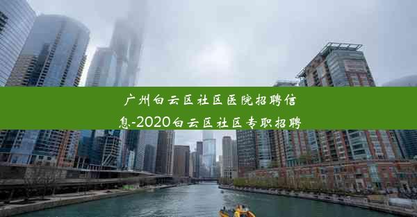 广州白云区社区医院招聘信息-2020白云区社区专职招聘