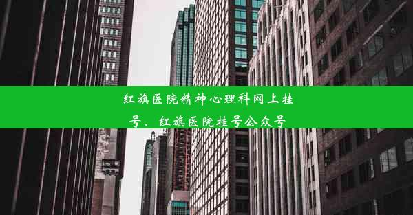 <b>红旗医院精神心理科网上挂号、红旗医院挂号公众号</b>