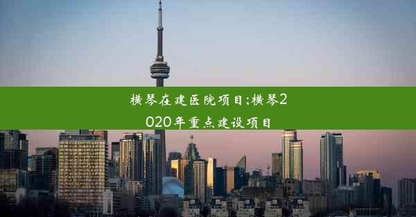 <b>横琴在建医院项目;横琴2020年重点建设项目</b>