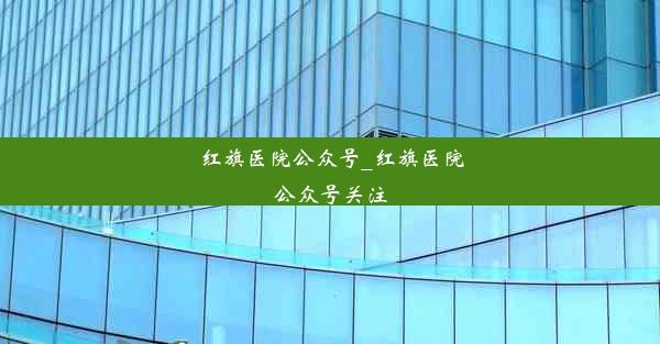 红旗医院公众号_红旗医院公众号关注